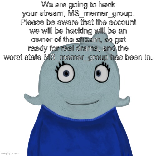 BlueWorld transparent | We are going to hack your stream, MS_memer_group. Please be aware that the account we will be hacking will be an owner of the stream, so get ready for real drama, and the worst state MS_memer_group has been in. | image tagged in blueworld transparent | made w/ Imgflip meme maker