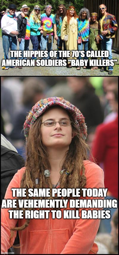 THE HIPPIES OF THE 70'S CALLED AMERICAN SOLDIERS "BABY KILLERS" THE SAME PEOPLE TODAY ARE VEHEMENTLY DEMANDING THE RIGHT TO KILL BABIES | image tagged in hippies,memes,college liberal | made w/ Imgflip meme maker