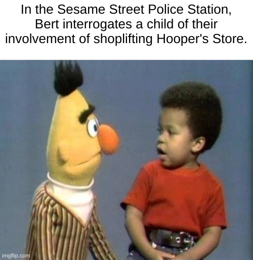 A Captioned Sesame Street Scene Meme | In the Sesame Street Police Station, Bert interrogates a child of their involvement of shoplifting Hooper's Store. | image tagged in sesame street bert and john-john | made w/ Imgflip meme maker