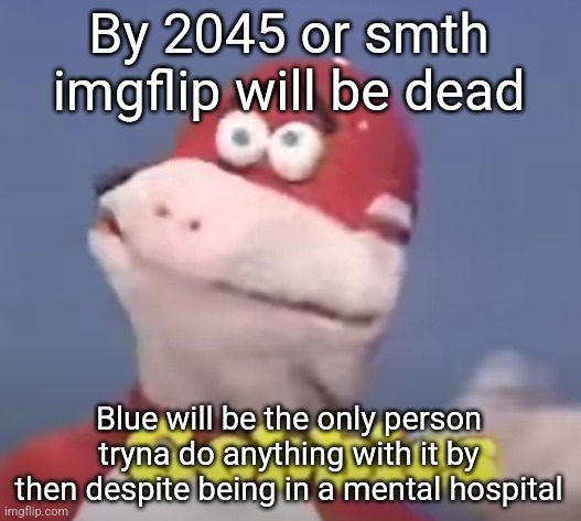 gobbles | By 2045 or smth imgflip will be dead; Blue will be the only person tryna do anything with it by then despite being in a mental hospital | image tagged in gobbles | made w/ Imgflip meme maker