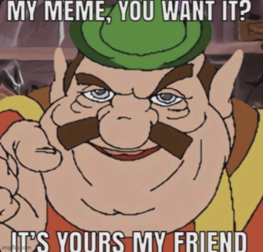 My meme, you want it? It's yours, my friend | image tagged in my meme you want it it's yours my friend | made w/ Imgflip meme maker