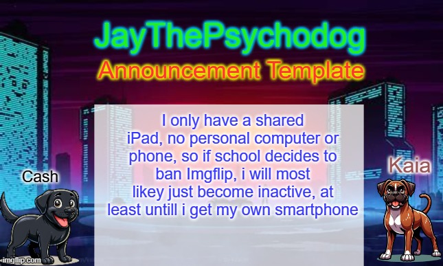 they just banned sited i loved (c.ai, coolmathgames, fandom) | I only have a shared iPad, no personal computer or phone, so if school decides to ban Imgflip, i will most likey just become inactive, at least untill i get my own smartphone | image tagged in jaythepsychodog announcement template | made w/ Imgflip meme maker