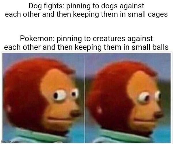 Way too simular | Dog fights: pinning to dogs against each other and then keeping them in small cages; Pokemon: pinning to creatures against each other and then keeping them in small balls | image tagged in memes,monkey puppet | made w/ Imgflip meme maker