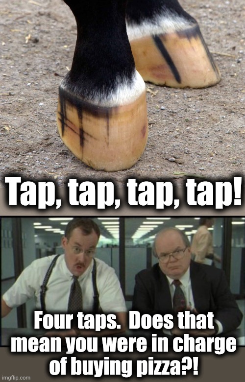 Four taps.  Does that
mean you were in charge
of buying pizza?! Tap, tap, tap, tap! | made w/ Imgflip meme maker