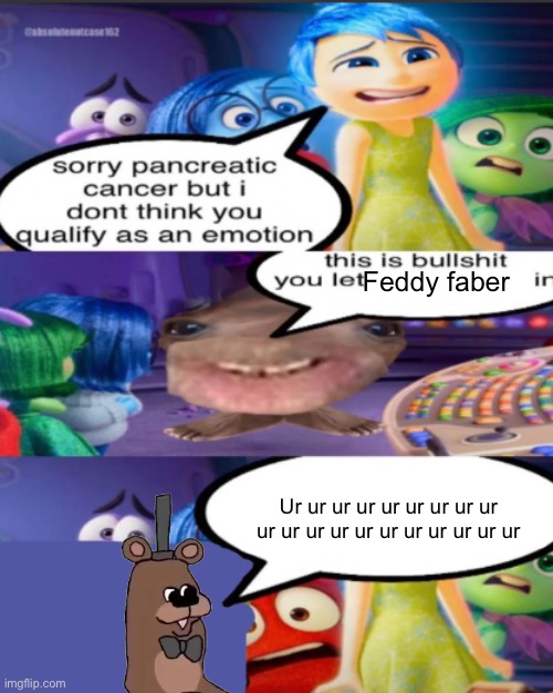sorry pancreatic cancer but I don’t think you qualify as an emot | Feddy faber; Ur ur ur ur ur ur ur ur ur ur ur ur ur ur ur ur ur ur ur ur | image tagged in sorry pancreatic cancer but i don t think you qualify as an emot | made w/ Imgflip meme maker