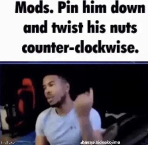 Tell me in the comments who deserves this | image tagged in mods pin him down and twist his nuts counter-clockwise | made w/ Imgflip meme maker
