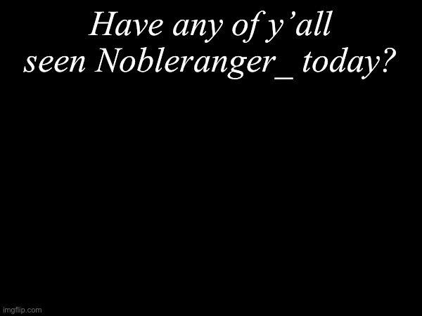 Have any of y’all see him | Have any of y’all seen Nobleranger_ today? | image tagged in msmg,users | made w/ Imgflip meme maker