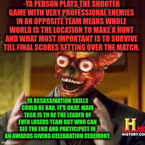 -The gangsters do the bedlam. | -YA PERSON PLAYS THE SHOOTER GAME WITH VERY PROFESSIONAL ENEMIES IN AN OPPOSITE TEAM MEANS WHOLE WORLD IS THE LOCATION TO MAKE A HUNT AND WHAT MOST IMPORTANT IS TO SURVIVE TILL FINAL SCORES SETTING OVER THE MATCH. YA ASSASSINATION SKILLS COULD BE BAD, IT'S OKAY. MAIN TASK IS TO BE THE LEADER OF EVEN LOSERS TEAM BUT WHO CAN SEE THE END AND PARTICIPATE IN AN AWARDS GIVING CELEBRATION CEREMONY. | image tagged in aliens 6,mass shooting,current objective survive,looser,team fortress 2,score | made w/ Imgflip meme maker