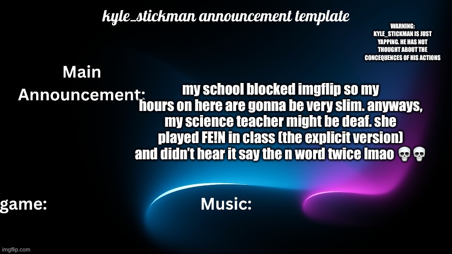 kyle_stickman announcement | my school blocked imgflip so my hours on here are gonna be very slim. anyways, my science teacher might be deaf. she played FE!N in class (the explicit version) and didn’t hear it say the n word twice lmao 💀💀 | image tagged in kyle_stickman announcement | made w/ Imgflip meme maker