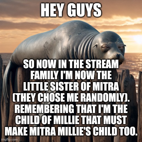 Random thought :> | HEY GUYS; SO NOW IN THE STREAM FAMILY I'M NOW THE LITTLE SISTER OF MITRA (THEY CHOSE ME RANDOMLY). REMEMBERING THAT I'M THE CHILD OF MILLIE THAT MUST MAKE MITRA MILLIE'S CHILD TOO. | image tagged in humanoid seal falling asleep on a fence | made w/ Imgflip meme maker