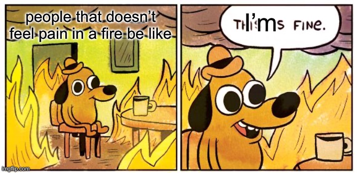 This Is Fine | I’m; people that doesn’t feel pain in a fire be like | image tagged in memes,this is fine | made w/ Imgflip meme maker