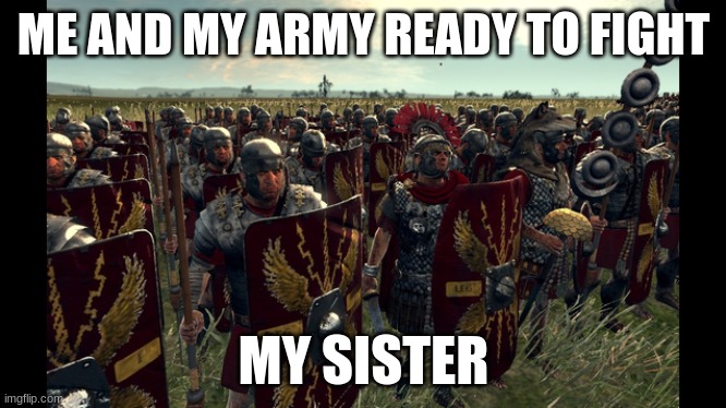 rome total war | ME AND MY ARMY READY TO FIGHT; MY SISTER | image tagged in rome total war | made w/ Imgflip meme maker