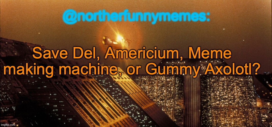 Two of them will go home | Save Del, Americium, Meme making machine, or Gummy Axolotl? | image tagged in northerfunnymemes announcement template | made w/ Imgflip meme maker