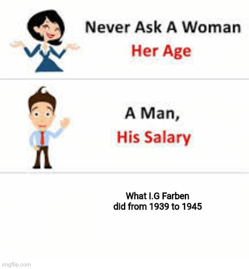 Never ask a woman her age | What I.G Farben did from 1939 to 1945 | image tagged in never ask a woman her age | made w/ Imgflip meme maker