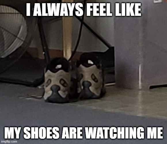 Shoe Face | I ALWAYS FEEL LIKE; MY SHOES ARE WATCHING ME | image tagged in unsee juice | made w/ Imgflip meme maker