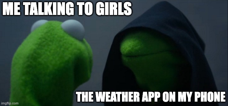 funny dank. (im scared of the huzz) | ME TALKING TO GIRLS; THE WEATHER APP ON MY PHONE | image tagged in memes,evil kermit | made w/ Imgflip meme maker