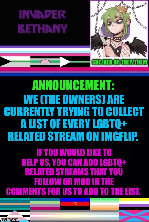 Update: the quest to find ever LGBTQ+ stream on imgflip | WE (THE OWNERS) ARE CURRENTLY TRYING TO COLLECT A LIST OF EVERY LGBTQ+ RELATED STREAM ON IMGFLIP. IF YOU WOULD LIKE TO HELP US, YOU CAN ADD LGBTQ+ RELATED STREAMS THAT YOU FOLLOW OR MOD IN THE COMMENTS FOR US TO ADD TO THE LIST. | image tagged in lgbtq,streams,imgflip,lgbtq streams | made w/ Imgflip meme maker