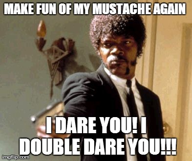 Say That Again I Dare You | MAKE FUN OF MY MUSTACHE AGAIN  I DARE YOU! I DOUBLE DARE YOU!!! | image tagged in memes,say that again i dare you | made w/ Imgflip meme maker