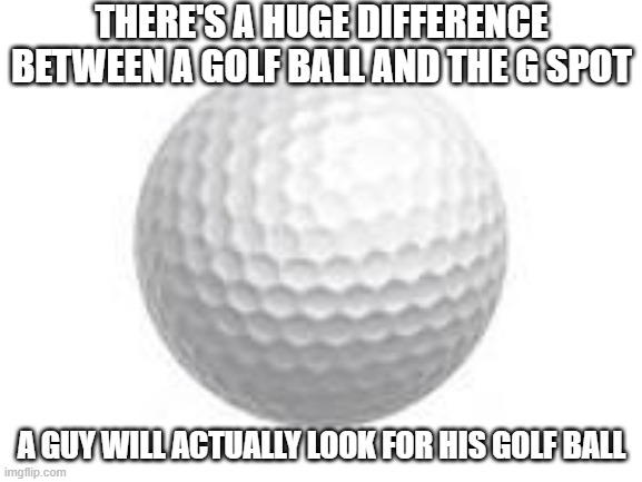 Golf Spot | THERE'S A HUGE DIFFERENCE BETWEEN A GOLF BALL AND THE G SPOT; A GUY WILL ACTUALLY LOOK FOR HIS GOLF BALL | image tagged in golf ball | made w/ Imgflip meme maker