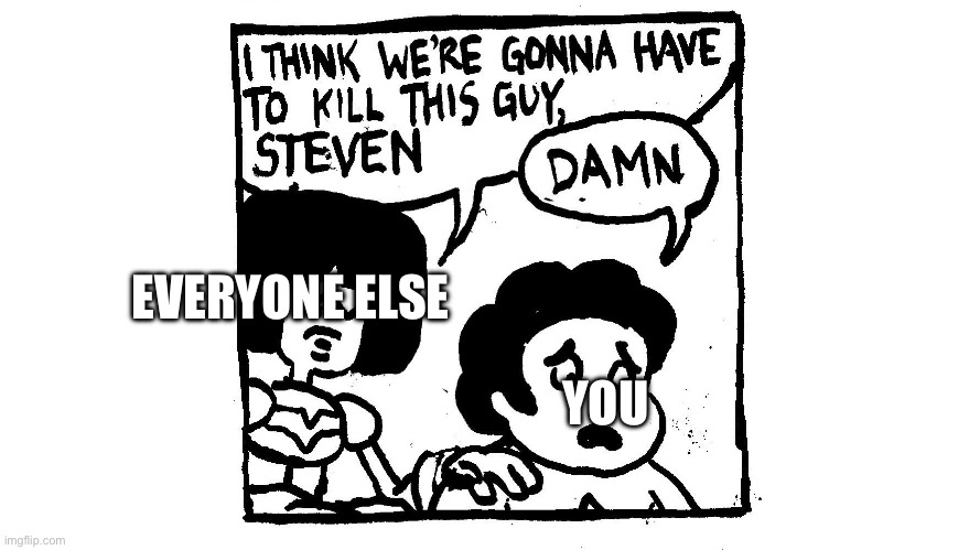 I think we're gonna have to kill this guy, Steven | EVERYONE ELSE YOU | image tagged in i think we're gonna have to kill this guy steven | made w/ Imgflip meme maker