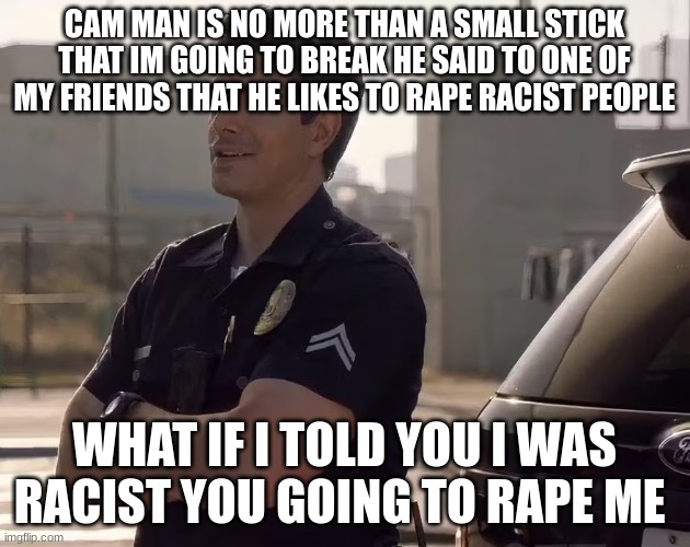 doug stanton | CAM MAN IS NO MORE THAN A SMALL STICK THAT IM GOING TO BREAK HE SAID TO ONE OF MY FRIENDS THAT HE LIKES TO RAPE RACIST PEOPLE; WHAT IF I TOLD YOU I WAS RACIST YOU GOING TO RAPE ME | image tagged in doug stanton | made w/ Imgflip meme maker