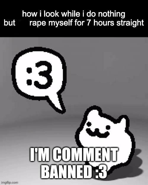 How I look after I do nothing but rape myself | I'M COMMENT BANNED :3 | image tagged in how i look after i do nothing but rape myself | made w/ Imgflip meme maker