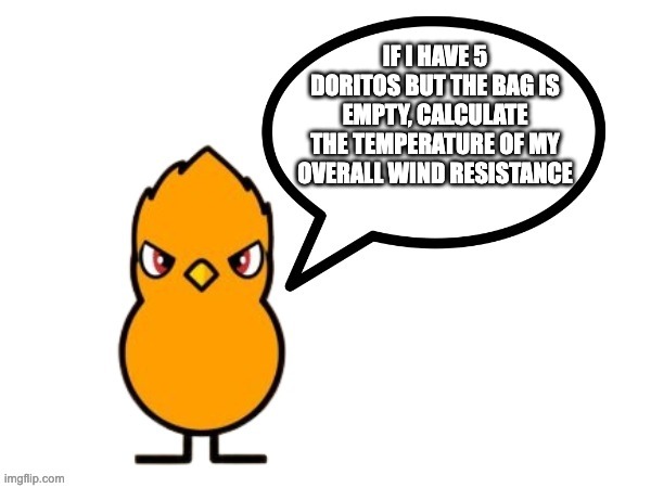 fun facts with nathaniel the duck/nathaniel the duck says! | IF I HAVE 5 DORITOS BUT THE BAG IS EMPTY, CALCULATE THE TEMPERATURE OF MY OVERALL WIND RESISTANCE | image tagged in fun facts with nathaniel the duck/nathaniel the duck says,memes,funny,wtf,duck life,oh wow are you actually reading these tags | made w/ Imgflip meme maker