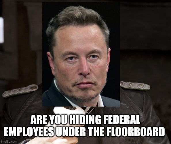 D.O.G.E | ARE YOU HIDING FEDERAL EMPLOYEES UNDER THE FLOORBOARD | image tagged in are you hiding under the floorboard | made w/ Imgflip meme maker