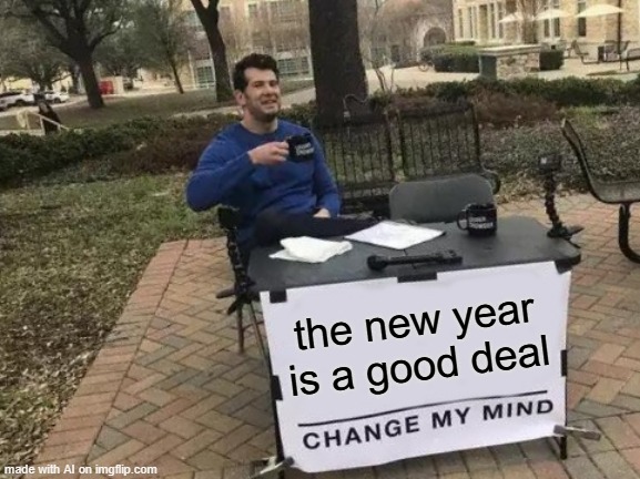 New Year | the new year is a good deal | image tagged in memes,change my mind | made w/ Imgflip meme maker