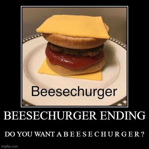 BEESECHURGER ENDING | DO YOU WANT A B E E S E C H U R G E R ? | image tagged in funny,demotivationals | made w/ Imgflip demotivational maker