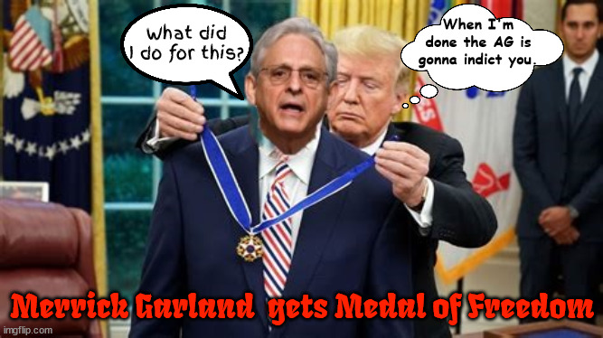 Trump to award Merrick Garland The Medal of Freedom | When I'm done the AG is gonna indict you. What did I do for this? Merrick Garland  gets Medal of Freedom | image tagged in trump to award merrick garland the medal of freedom,trump enabler,next stop prison,fascist frame,stolen doucments,maga medal | made w/ Imgflip meme maker