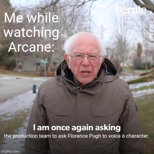 Bernie I Am Once Again Asking For Your Support | Me while watching Arcane:; the production team to ask Florence Pugh to voice a character. | image tagged in memes,bernie i am once again asking for your support | made w/ Imgflip meme maker