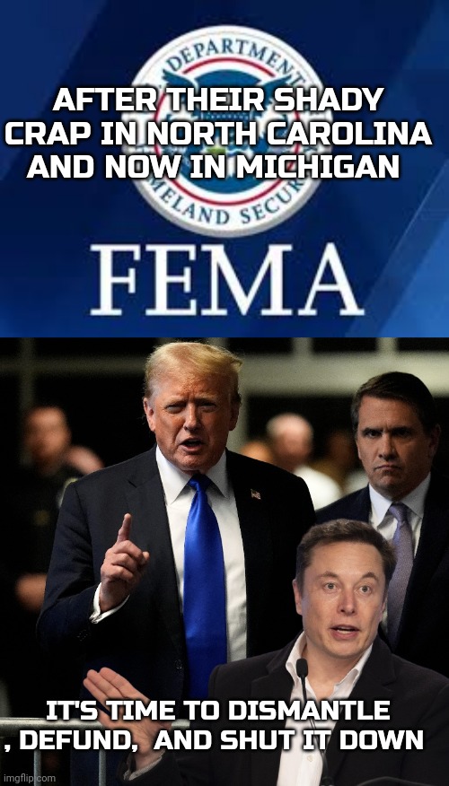 fema memes | AFTER THEIR SHADY CRAP IN NORTH CAROLINA AND NOW IN MICHIGAN; IT'S TIME TO DISMANTLE , DEFUND,  AND SHUT IT DOWN | image tagged in government corruption | made w/ Imgflip meme maker