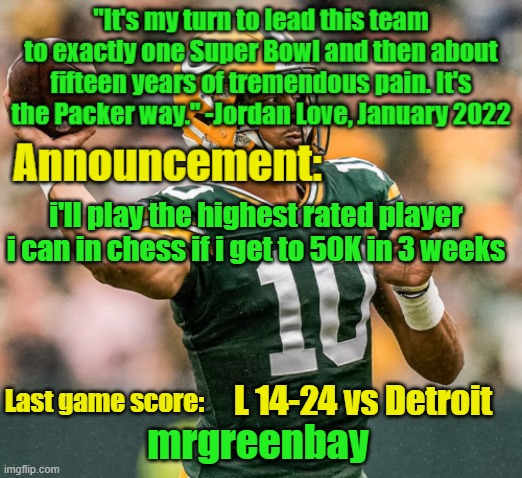 I'll do it | i'll play the highest rated player i can in chess if i get to 50K in 3 weeks; L 14-24 vs Detroit | image tagged in mrgreenbay announcement temp | made w/ Imgflip meme maker