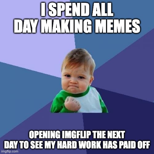 great success | I SPEND ALL DAY MAKING MEMES; OPENING IMGFLIP THE NEXT DAY TO SEE MY HARD WORK HAS PAID OFF | image tagged in memes,success kid,funny,fun,funny memes,imgflip | made w/ Imgflip meme maker