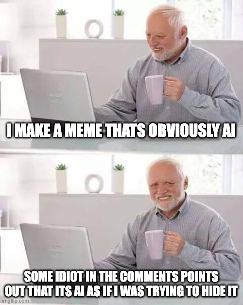 It's okay harold | I MAKE A MEME THATS OBVIOUSLY AI; SOME IDIOT IN THE COMMENTS POINTS OUT THAT ITS AI AS IF I WAS TRYING TO HIDE IT | image tagged in memes,hide the pain harold,imgflip users,comments,funny,funny memes | made w/ Imgflip meme maker