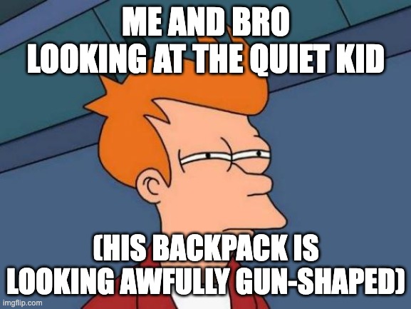 me and bro | ME AND BRO LOOKING AT THE QUIET KID; (HIS BACKPACK IS LOOKING AWFULLY GUN-SHAPED) | image tagged in memes,futurama fry,quiet kid,relatable,me and the boys,funny | made w/ Imgflip meme maker