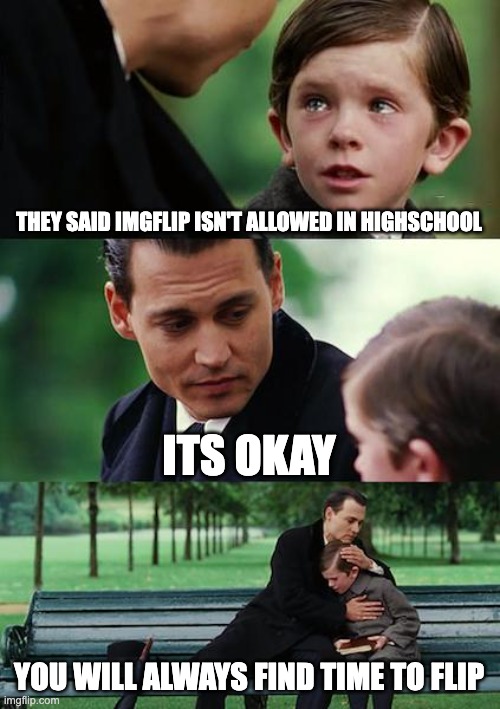 finding flipperland | THEY SAID IMGFLIP ISN'T ALLOWED IN HIGHSCHOOL; ITS OKAY; YOU WILL ALWAYS FIND TIME TO FLIP | image tagged in memes,finding neverland,funny memes,funny,imgflip,okay | made w/ Imgflip meme maker