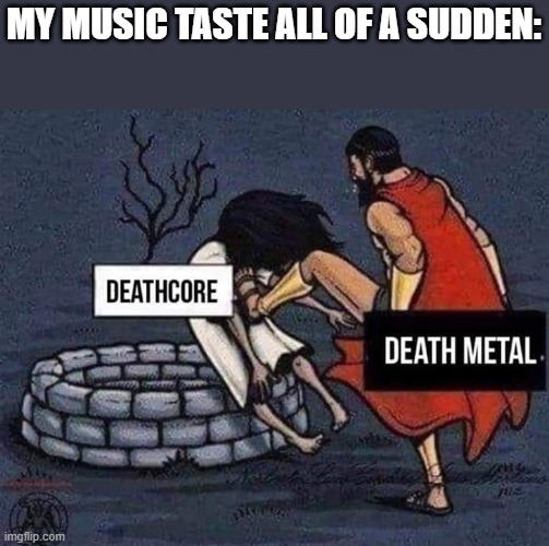 cannibal corpse here i come (back) | MY MUSIC TASTE ALL OF A SUDDEN: | image tagged in deathcore | made w/ Imgflip meme maker