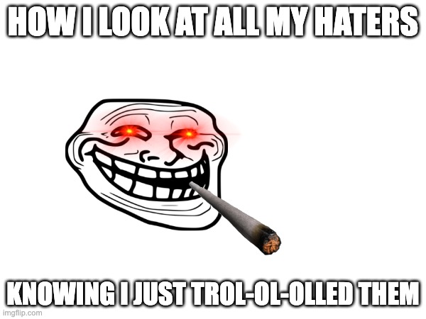 i dont care what the haters say | HOW I LOOK AT ALL MY HATERS; KNOWING I JUST TROL-OL-OLLED THEM | image tagged in funny,troll face,relatable,haters,funny memes,dank memes | made w/ Imgflip meme maker