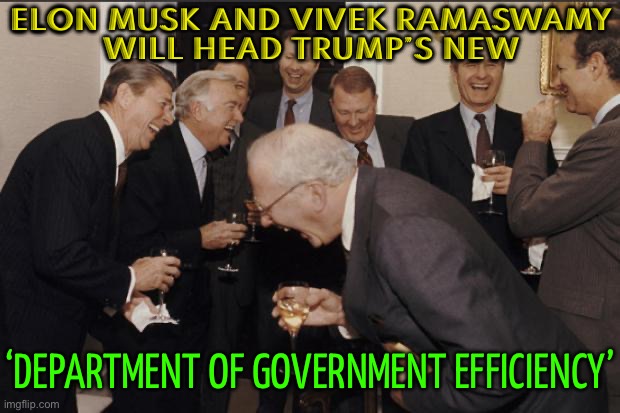 Trump’s ‘Department of Government Efficiency’ | ELON MUSK AND VIVEK RAMASWAMY
WILL HEAD TRUMP’S NEW; ‘DEPARTMENT OF GOVERNMENT EFFICIENCY’ | image tagged in rich men laughing,breaking news,donald trump,trump is a moron,elon musk,donald trump is an idiot | made w/ Imgflip meme maker