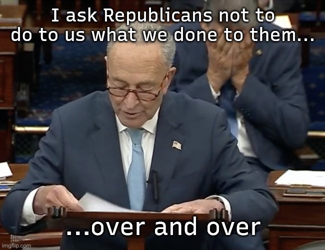 Schumer | I ask Republicans not to do to us what we done to them... ...over and over | image tagged in schumer manchin,over and over | made w/ Imgflip meme maker