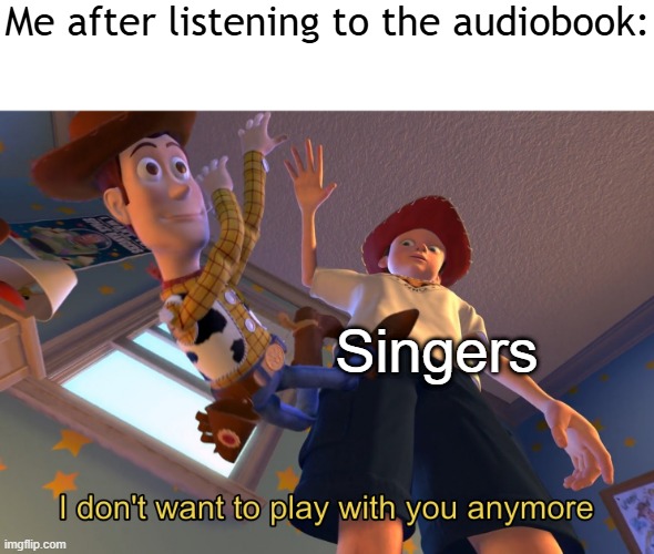 I've been listening to an audiobook | Me after listening to the audiobook:; Singers | image tagged in i don't want to play with you anymore,memes,funny | made w/ Imgflip meme maker