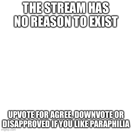 Blank Transparent Square | THE STREAM HAS NO REASON TO EXIST; UPVOTE FOR AGREE, DOWNVOTE OR DISAPPROVED IF YOU LIKE PARAPHILIA | image tagged in memes,blank transparent square | made w/ Imgflip meme maker