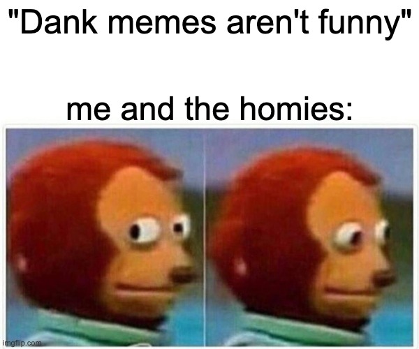 kids like this are so cringe man | "Dank memes aren't funny"; me and the homies: | image tagged in memes,monkey puppet,relatable,dank memes,homies,school | made w/ Imgflip meme maker