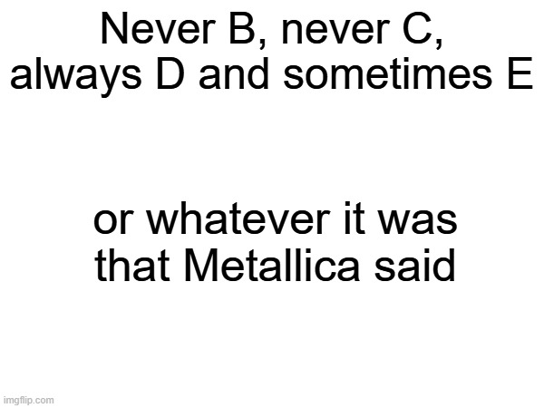 so I dump the unforgiven | Never B, never C,
always D and sometimes E; or whatever it was 
that Metallica said | image tagged in metallica,wrong lyrics karaoke big bird,wrong lyrics,algebra,james hetfield | made w/ Imgflip meme maker