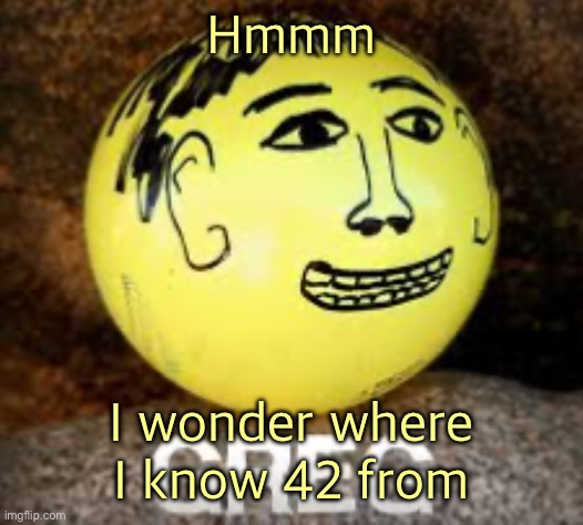 Holy shit is that Phil’s balls | Hmmm; I wonder where I know 42 from | image tagged in holy shit is that phil s balls | made w/ Imgflip meme maker