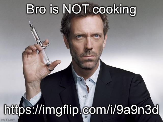 https://imgflip.com/i/9a9n3d | Bro is NOT cooking; https://imgflip.com/i/9a9n3d | image tagged in doctor house | made w/ Imgflip meme maker