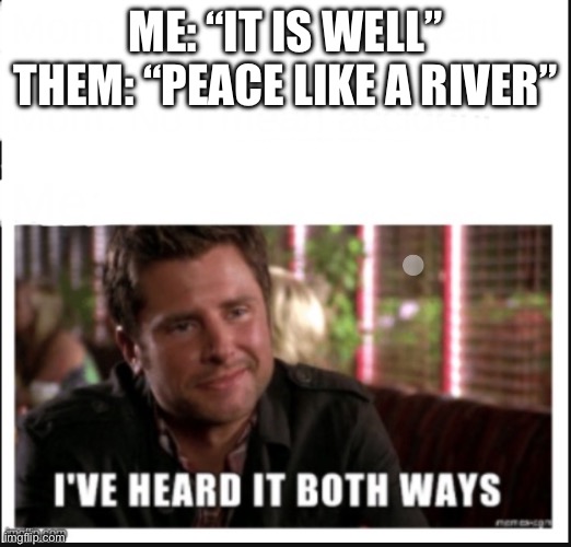 Peace like a river, it is well | ME: “IT IS WELL”
THEM: “PEACE LIKE A RIVER” | made w/ Imgflip meme maker