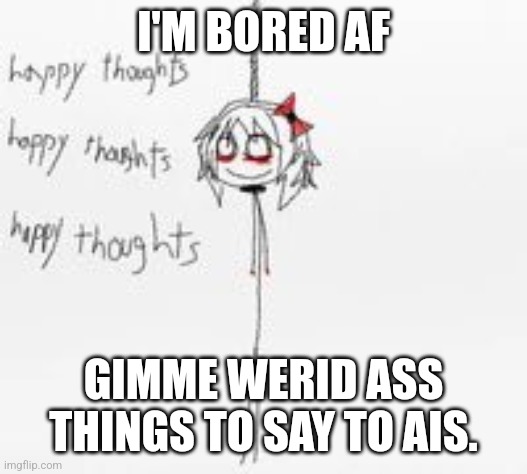 I'M BORED AF; GIMME WERID ASS THINGS TO SAY TO AIS. | made w/ Imgflip meme maker